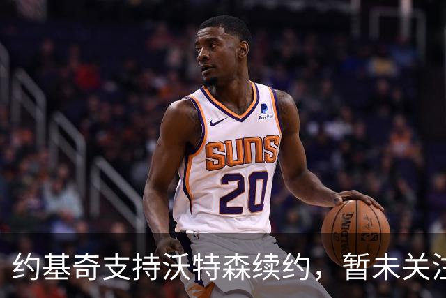 约基奇支持沃特森续约，暂未关注新赛季计划