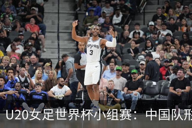 U20女足世界杯小组赛：中国队形势良好，最后一轮迎战西班牙